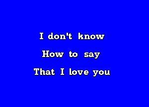 I don't know

How to say

That I love you