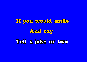 If you would smile

And. say

Tell a joke or two
