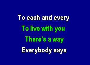 To each and every
To live with you
There's a way

Everybody says