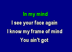 In my mind
I see your face again
lknow my frame of mind

You ain't got