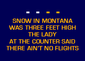 SNOW IN MONTANA
WAS THREE FEET HIGH
THE LADY
AT THE COUNTER SAID
THERE AIN'T NU FLIGHTS