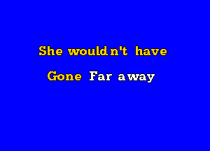 She would n't have

Gone Far away