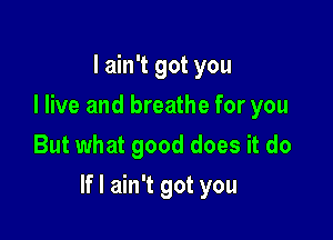 I ain't got you
I live and breathe for you
But what good does it do

If I ain't got you