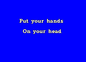 Put your hands

On your head