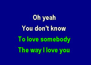 Oh yeah
You don't know
To love somebody

The way I love you