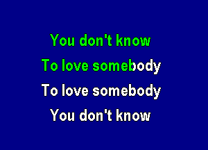 You don't know
To love somebody

To love somebody

You don't know