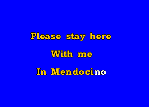 Please stay here

With me

In Mendocino