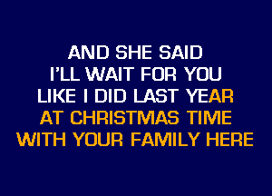 AND SHE SAID
I'LL WAIT FOR YOU
LIKE I DID LAST YEAR
AT CHRISTMAS TIME
WITH YOUR FAMILY HERE