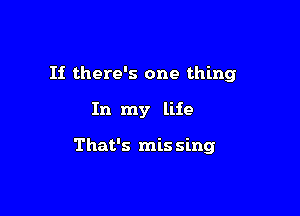 If there's one thing

In my life

That's mis sing