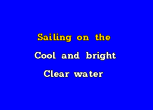 Sailing on the

Cool and. bright

Clear water