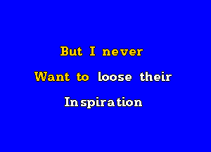 But I never

Want to loose their

In spira tion