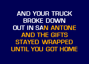 AND YOUR TRUCK
BROKE DOWN
OUT IN SAN ANTONE
AND THE GIFTS
STAYED WRAPPED
UNTIL YOU GOT HOME