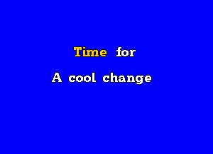 Time for

A cool change