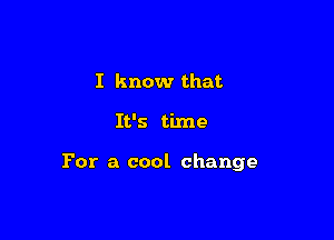 I know that

It's time

For a cool change