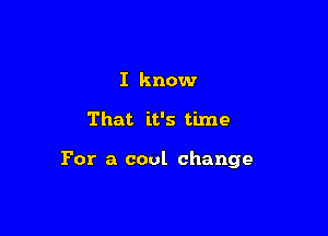 I know

That it's time

For a cool change