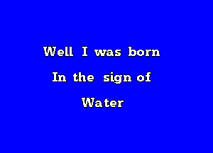 Well I was born

In the sign of

Wa ter