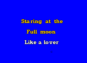 Sta ring at the

Full moon

Like a lover