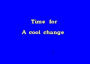 Time for

A cool change