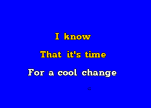 I know

That it's time

For a cool change