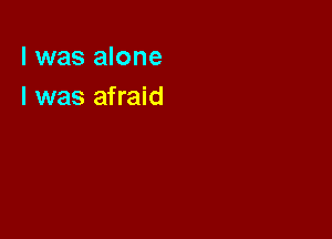 l was alone
I was afraid