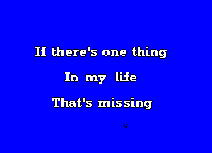 If there's one thing

In my life

That's mis sing