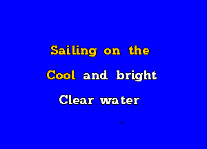 Sailing on the

Cool and. bright

Clear water