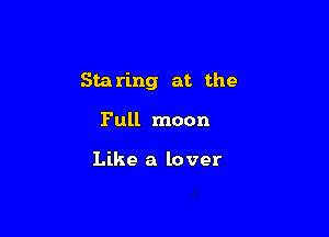 Sta ring at the

Full moon

Like a lover
