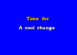 Time for

A cool change