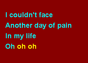 I couldn't face
Another day of pain

In my life
Oh oh oh