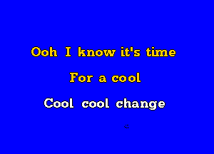 Ooh I know it's time

For a cool

Cool cool change