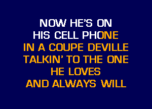 NOW HE'S ON
HIS CELL PHONE
IN A COUPE DEVILLE
TALKIN' TO THE ONE
HE LOVES
AND ALWAYS WILL