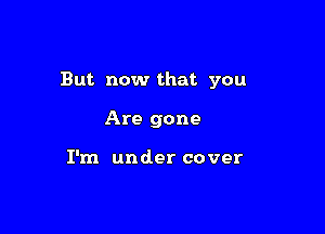 But now that you

Are gone

I'm under cover