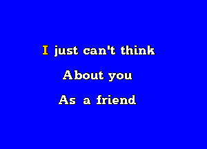 I just can't think

About you

As a friend.