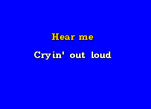 Hear me

Cry in' out loud.