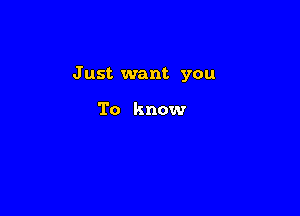 J ust want you

To know