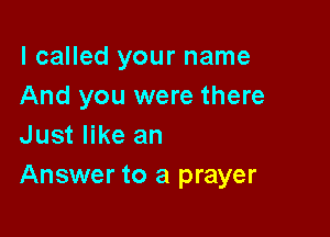 I called your name
And you were there

Just like an
Answer to a prayer