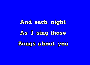 And each night

As I sing those

Songs about you