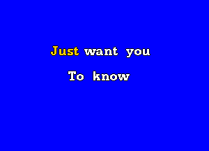 J ust want you

To know