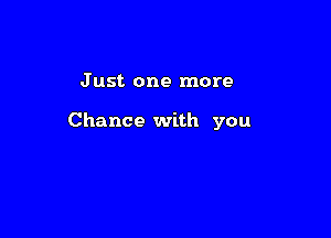 J ust one more

Chance with you