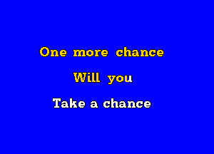 One more chance

Will you

Take a chance