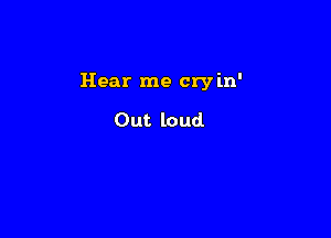 Hear me cry in'

Out loud.
