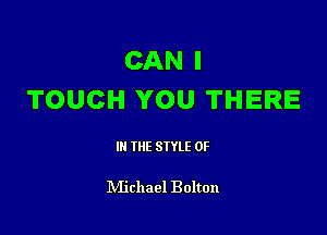 CAN I
TOUCH YOU THERE

III THE SIYLE 0F

IVIichael Bolton