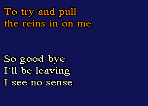 To try and pull
the reins in on me

So good-bye
I'll be leaving
I see no sense