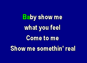 Baby show me

what you feel
Come to me
Show me somethin' real