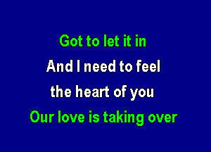 Got to let it in
And I need to feel
the heart of you

Our love is taking over