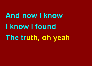 And nowl know
I know I found

The truth, oh yeah