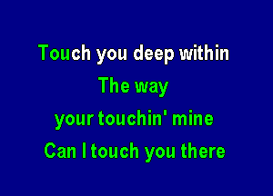 Touch you deep within
The way
yourtouchin' mine

Can ltouch you there