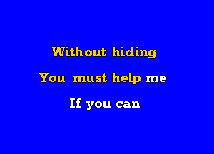 Without hiding

You must help me

If you can