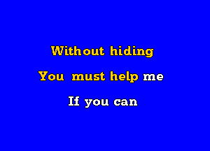 Without hiding

You must help me

If you can