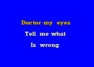 Doctor my eyes

Tell me what

Is wrong